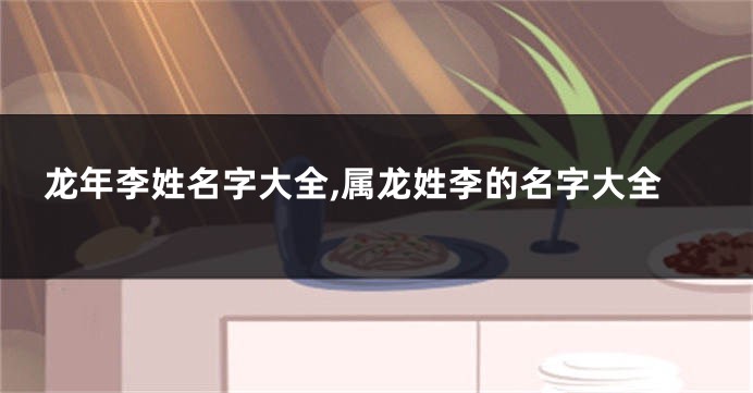 龙年李姓名字大全,属龙姓李的名字大全