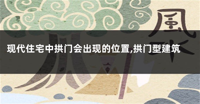 现代住宅中拱门会出现的位置,拱门型建筑