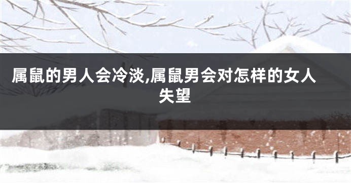 属鼠的男人会冷淡,属鼠男会对怎样的女人失望