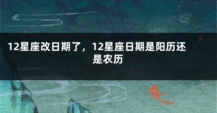 12星座改日期了，12星座日期是阳历还是农历