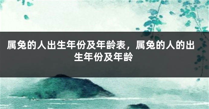 属兔的人出生年份及年龄表，属兔的人的出生年份及年龄