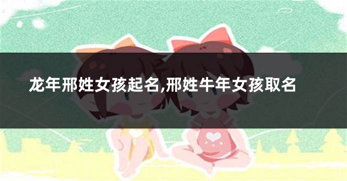 龙年邢姓女孩起名,邢姓牛年女孩取名
