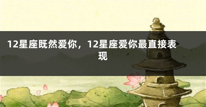 12星座既然爱你，12星座爱你最直接表现