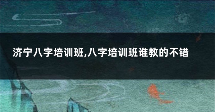 济宁八字培训班,八字培训班谁教的不错