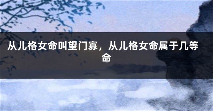 从儿格女命叫望门寡，从儿格女命属于几等命