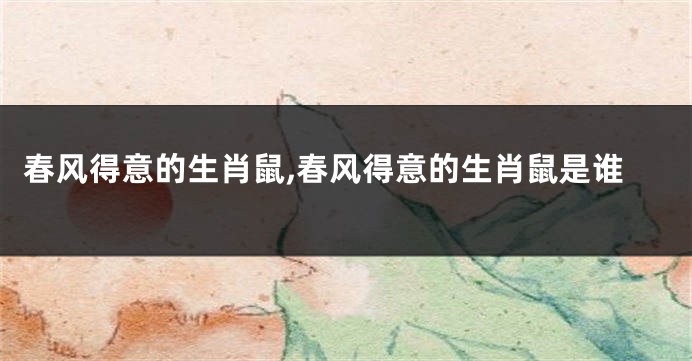 春风得意的生肖鼠,春风得意的生肖鼠是谁