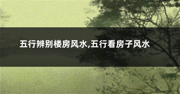 五行辨别楼房风水,五行看房子风水