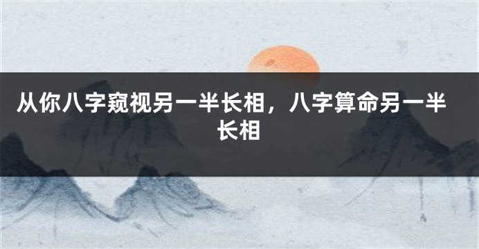 从你八字窥视另一半长相，八字算命另一半长相