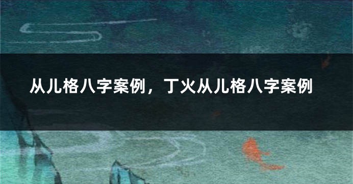 从儿格八字案例，丁火从儿格八字案例