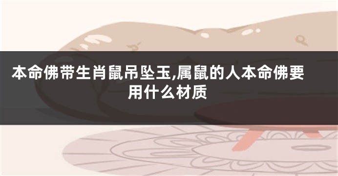 本命佛带生肖鼠吊坠玉,属鼠的人本命佛要用什么材质