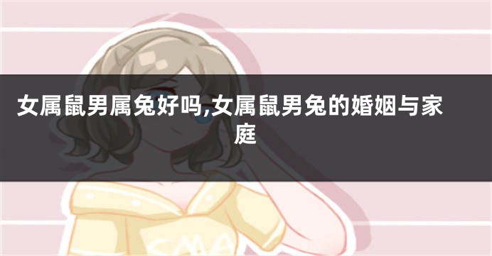 女属鼠男属兔好吗,女属鼠男兔的婚姻与家庭