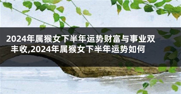 2024年属猴女下半年运势财富与事业双丰收,2024年属猴女下半年运势如何