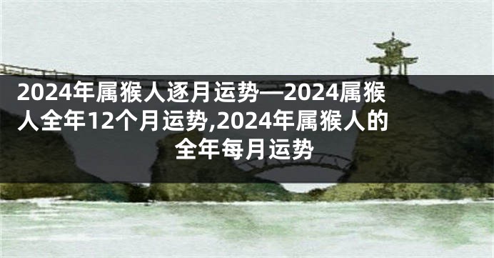 2024年属猴人逐月运势—2024属猴人全年12个月运势,2024年属猴人的全年每月运势