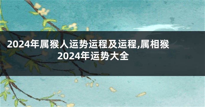 2024年属猴人运势运程及运程,属相猴2024年运势大全