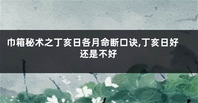 巾箱秘术之丁亥日各月命断口诀,丁亥日好还是不好