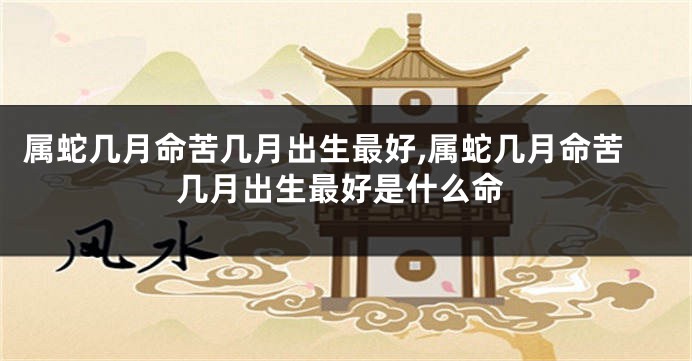 属蛇几月命苦几月出生最好,属蛇几月命苦几月出生最好是什么命