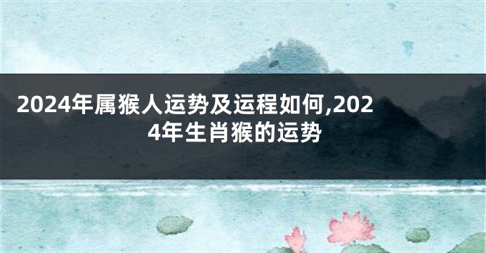 2024年属猴人运势及运程如何,2024年生肖猴的运势