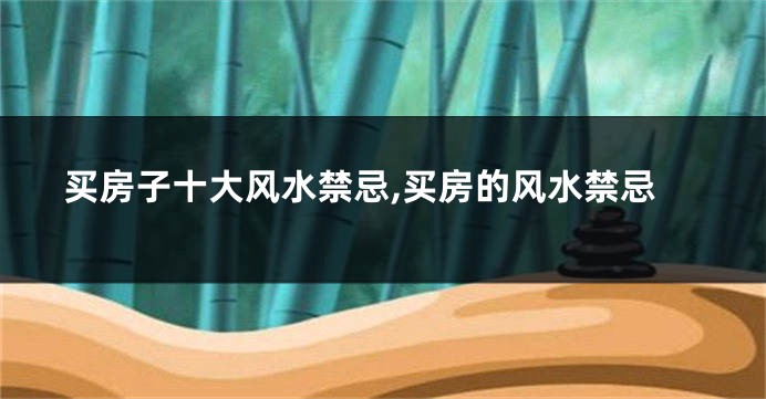 买房子十大风水禁忌,买房的风水禁忌