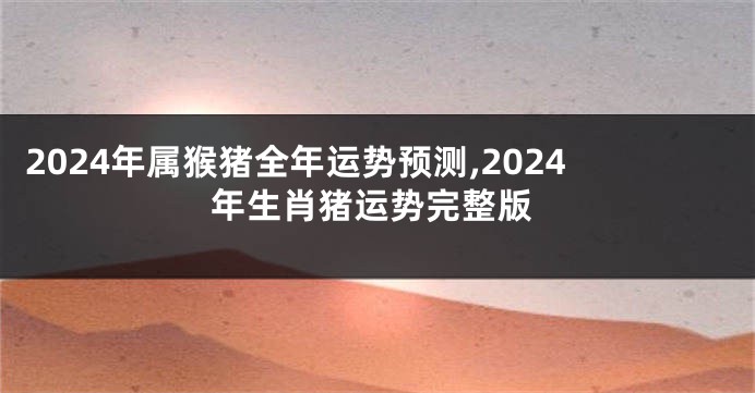 2024年属猴猪全年运势预测,2024年生肖猪运势完整版