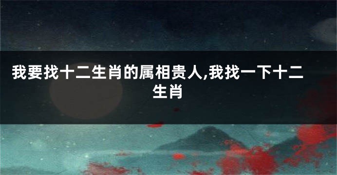 我要找十二生肖的属相贵人,我找一下十二生肖