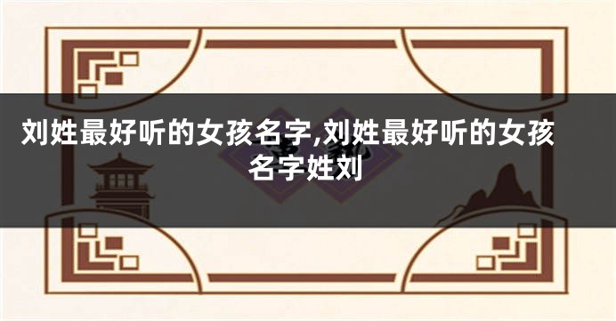 刘姓最好听的女孩名字,刘姓最好听的女孩名字姓刘