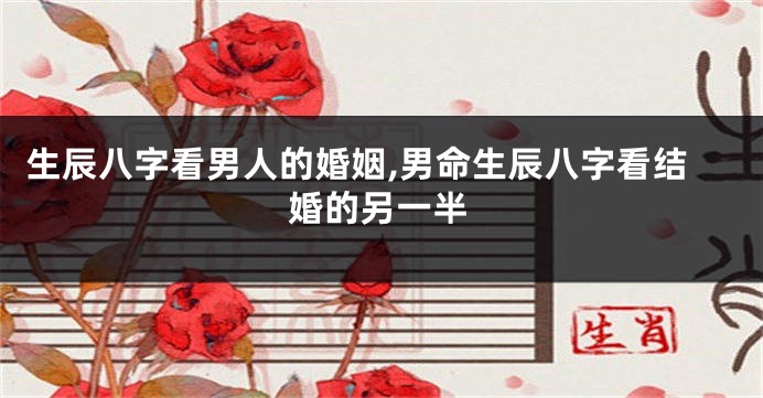 生辰八字看男人的婚姻,男命生辰八字看结婚的另一半