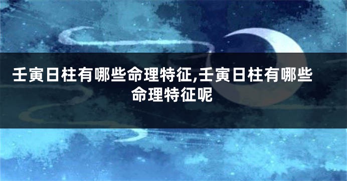 壬寅日柱有哪些命理特征,壬寅日柱有哪些命理特征呢