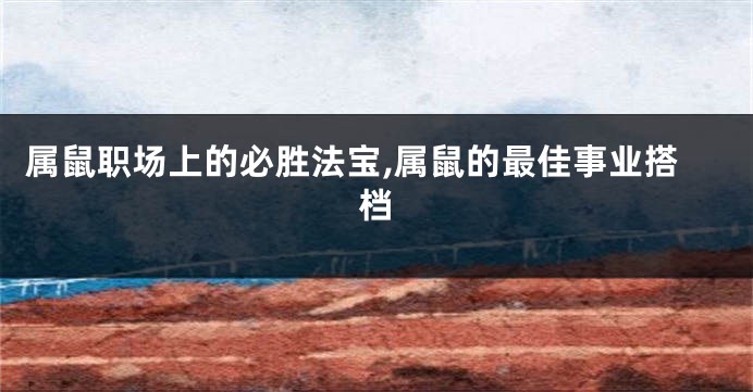 属鼠职场上的必胜法宝,属鼠的最佳事业搭档