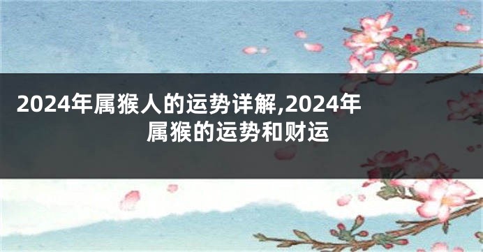2024年属猴人的运势详解,2024年属猴的运势和财运