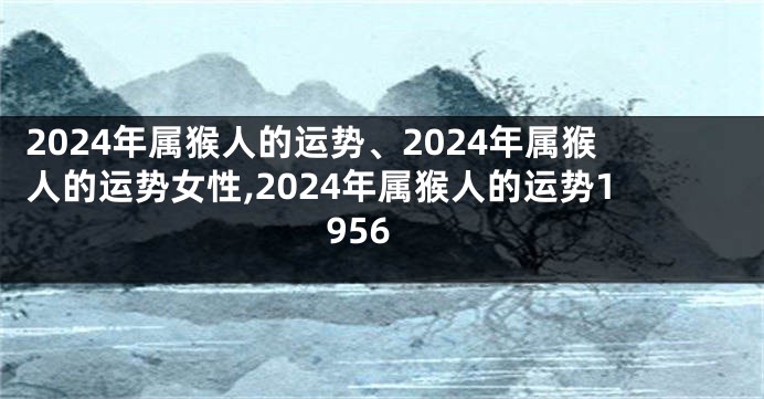 2024年属猴人的运势、2024年属猴人的运势女性,2024年属猴人的运势1956