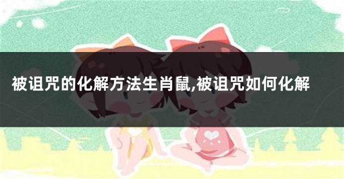 被诅咒的化解方法生肖鼠,被诅咒如何化解