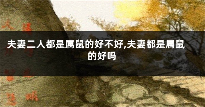 夫妻二人都是属鼠的好不好,夫妻都是属鼠的好吗