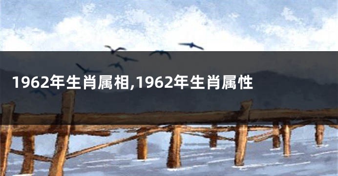 1962年生肖属相,1962年生肖属性