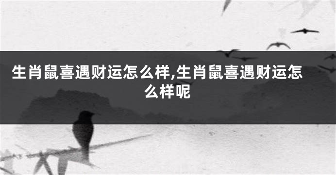 生肖鼠喜遇财运怎么样,生肖鼠喜遇财运怎么样呢