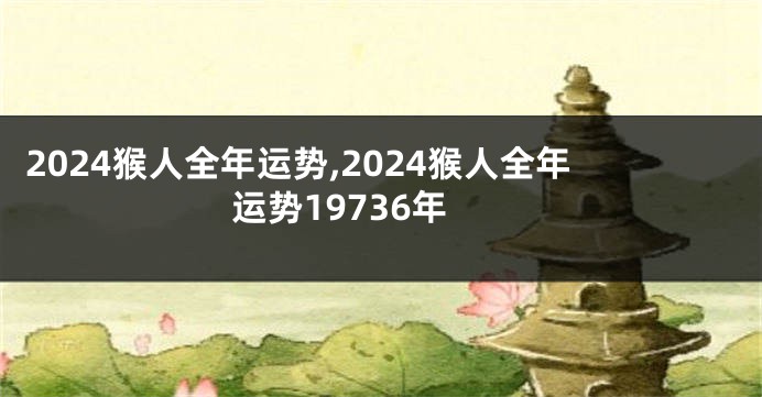 2024猴人全年运势,2024猴人全年运势19736年