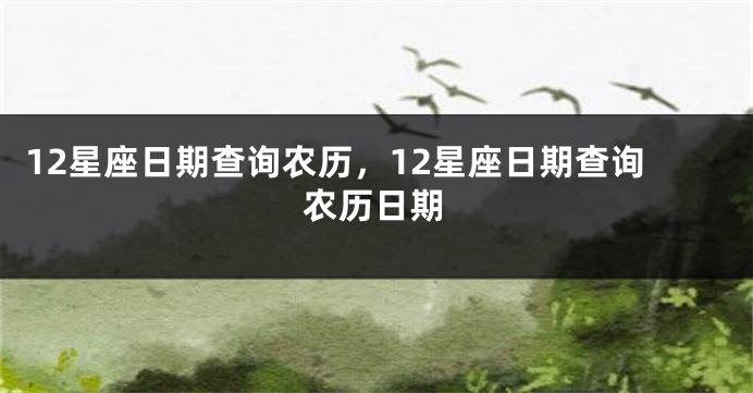 12星座日期查询农历，12星座日期查询农历日期