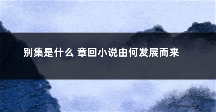 别集是什么 章回小说由何发展而来