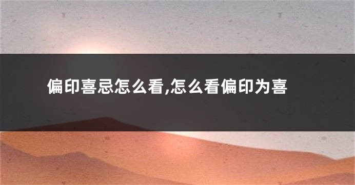 偏印喜忌怎么看,怎么看偏印为喜