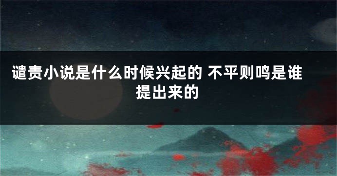 谴责小说是什么时候兴起的 不平则鸣是谁提出来的