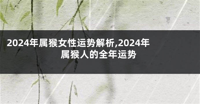 2024年属猴女性运势解析,2024年属猴人的全年运势