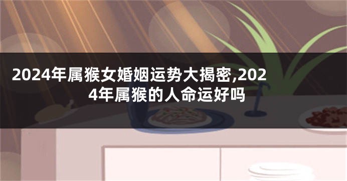 2024年属猴女婚姻运势大揭密,2024年属猴的人命运好吗