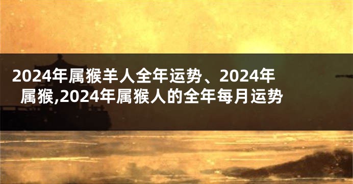 2024年属猴羊人全年运势、2024年属猴,2024年属猴人的全年每月运势