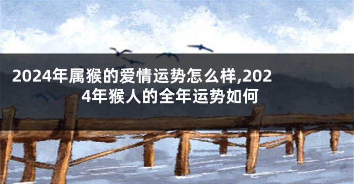 2024年属猴的爱情运势怎么样,2024年猴人的全年运势如何