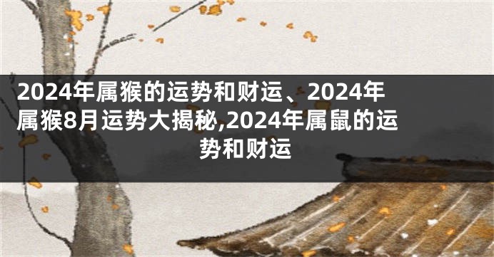 2024年属猴的运势和财运、2024年属猴8月运势大揭秘,2024年属鼠的运势和财运
