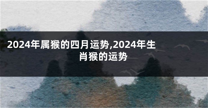 2024年属猴的四月运势,2024年生肖猴的运势
