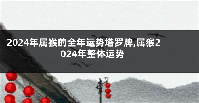 2024年属猴的全年运势塔罗牌,属猴2024年整体运势