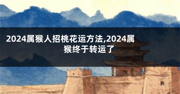 2024属猴人招桃花运方法,2024属猴终于转运了