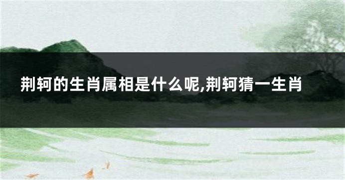 荆轲的生肖属相是什么呢,荆轲猜一生肖