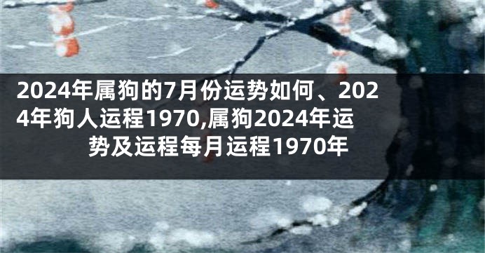 2024年属狗的7月份运势如何、2024年狗人运程1970,属狗2024年运势及运程每月运程1970年