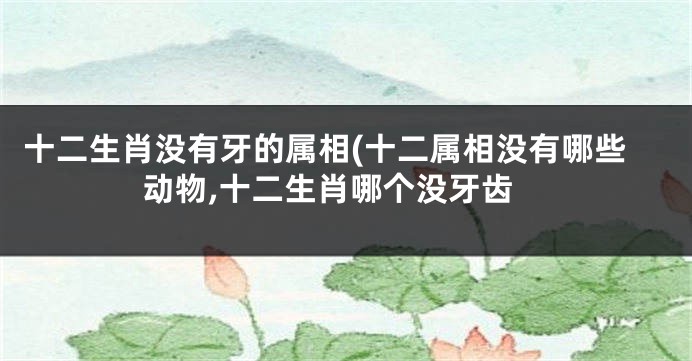 十二生肖没有牙的属相(十二属相没有哪些动物,十二生肖哪个没牙齿